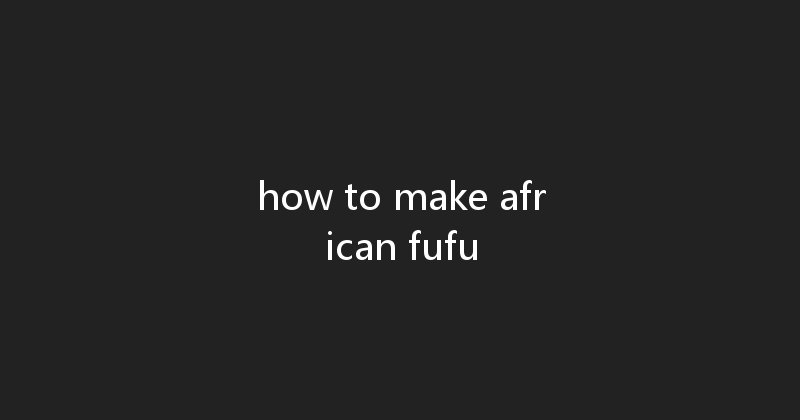 how to make african fufu 