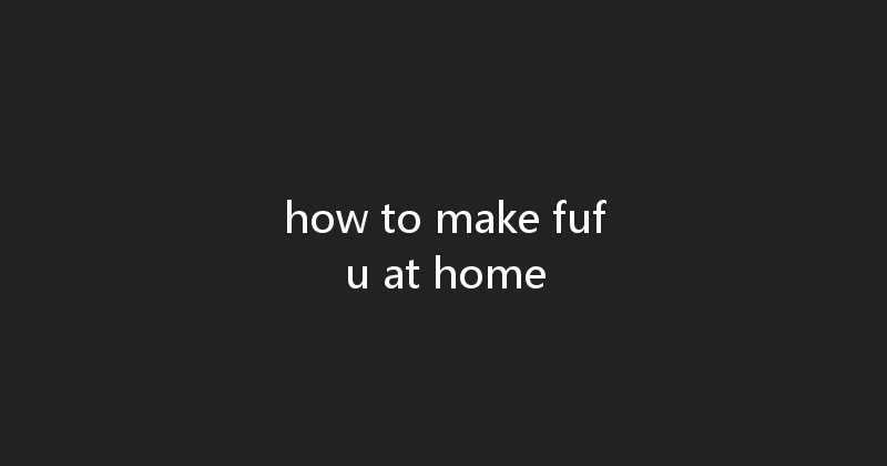 how to make fufu at home 