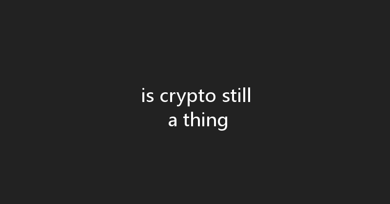 is crypto still a thing 