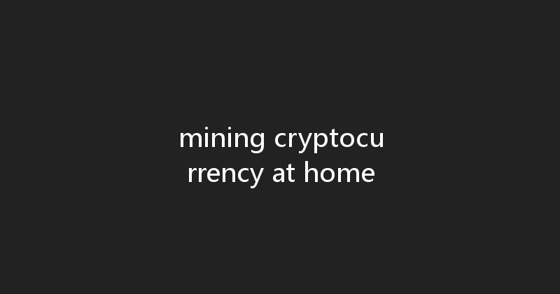 mining cryptocurrency at home 